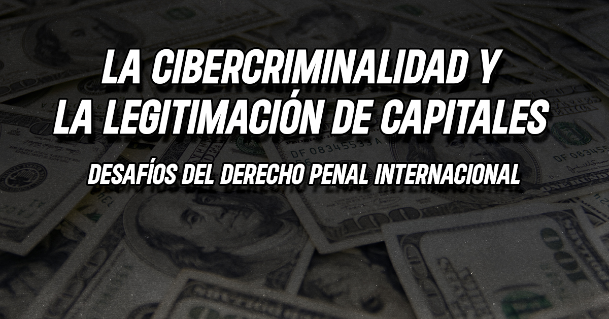 La cibercriminalidad y  la legitimación de capitales.  Desafíos del derecho penal internacional